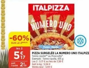 -60%  sur le 2  les 2  5%  soit  punité 259  numero uno  cim me  pizza surgelée la numero uno italpizza tonno cipolla" ou prosciutto exemple: tonno cipolla, 435 g les 2: 5,17 € au lieu de 7,38 € soit 