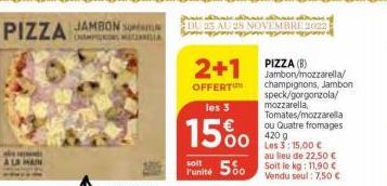 PIZZA  JAMBON S  COMPOS  DU 23 AU 28 NOVEMBRE 2022  2+1  OFFERT  PIZZA (B) Jambon/mozzarella/ champignons, Jambon speck/gorgonzola/ mozzarella, Tomates/mozzarella ou Quatre fromages 4209 Les 3:15,00 €