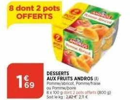 69  8 dont 2 pots offerts  pots  andros  desserts  aux fruits andros (a)  pomme/abricot, pomme/fraise ou pomme/poire  8 x 100 g dont 2 pots offerts (800 g) soit le kg: 2,82€ 2,11 € 