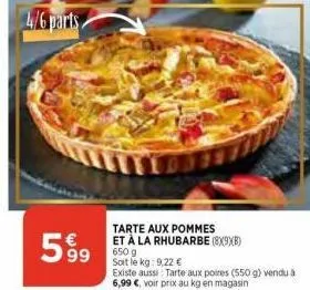 4/6 parts  599  tarte aux pommes et à la rhubarbe (8x9xb) 650g soit le kg: 9,22 €  existe aussi: tarte aux poires (550 g) vendu à 6,99 €, voir prix au kg en magasin 