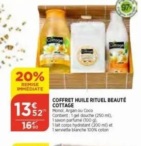 20%  remise immediate  13% 2  52  16%  coktoge  coffret huile rituel beauté cottage  monol, argan ou coco  contient: 1 gel douche (250 ml),  1 savon parfumé (100 g),  1 lait corps hydratant (200 ml) e