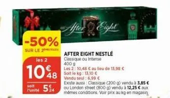 -50%  sur le 2  les 2  108  soit  punité 54  after eight  after eight nestlé classique ou intense 400 g  les 2: 10,48 € au lieu de 13,98 € soit le kg: 13,10 € vendu seul : 6,99 €  existe aussi classiq