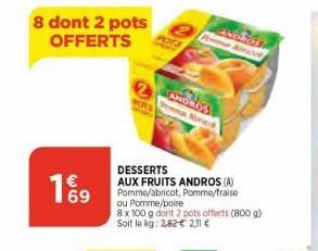 8 dont 2 pots OFFERTS  2  POTS  ANDROS  red  DESSERTS  AUX FRUITS ANDROS (A) Pomme/abricot, Pomme/fraise ou Pomme/poire 8 x 100 g dont 2 pots offerts (800 g) Soit le kg: 2,82€ 2,11 €  NO.2 