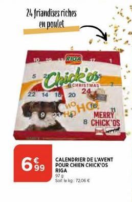 24 friandises riches en poulet  10  699  RIGA  CHRISTMAS 24  22 14 1 20  HO  HO 923 Hp  MERRY 8 CHICK'OS  CALENDRIER DE L'AVENT POUR CHIEN CHICK'OS RIGA 97 g  Soit le kg: 72,06 € 