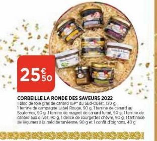 25%  CORBEILLE LA RONDE DES SAVEURS 2022  1 bloc de foie gras de canard IGP du Sud-Ouest, 120 g.  1 terrine de campagne Label Rouge, 90 g, 1 terrine de canard au Sauternes, 90 g, 1 terrine de magret d