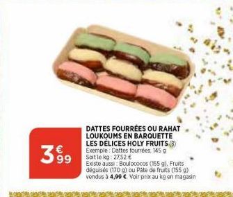 399  DATTES FOURRÉES OU RAHAT LOUKOUMS EN BARQUETTE LES DÉLICES HOLY FRUITS (B) Exemple: Dattes fourrées 145 g Soit le kg: 27,52 €  Existe aussi: Boulococos (155 g), Fruits déguisés (170 g) ou Pâte de