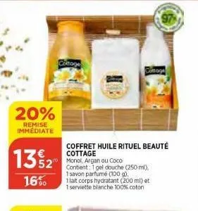 20%  remise immediate  13%2  16%  coltage  comage  coffret huile rituel beauté cottage  monol, argan ou coco  contient: 1 gel douche (250 ml), 1 savon parfumé (100 g),  1lait corps hydratant (200 ml) 