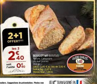 2+1  OFFERT(²¹)  les 3  l'unité  40  BOULOT bII (8X9)(75)(8)  Nature, Campagne  ou Aux graines 300 g  Les 3:2,40 € au lieu de 3,60 €  Soit le kg: 2,67 € Vendu seul: 1,20 €  FILIERE QUALITE bin  FARINE