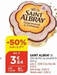 soit  l'unité  saint albray  -50%  sur le 2 les 2  gourmand & cremes  384  192  saint albray (a) 33% de mg sur produit fini  200 g  les 2: 3,84 € au lieu de 5,12 €  soit le kg: 9,60 €  vendu soul: 2,5
