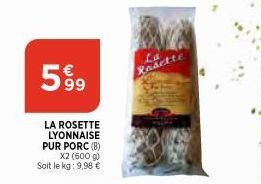 5999  LA ROSETTE LYONNAISE PUR PORC (B) X2 (600 g) Soit le kg: 9,98 €  Rasette 