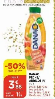 -50%  sur le 2  les 2  €  3888  danao  danao pêche/ abricot (a)  90 cl les 2: 3,88 € au lieu de 5,18 €  soit  soit le litre: 2,16 €  punité 14 vendu seul: 2,59 € 