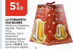 5%  LA FORNARETA PUR BEURRE Pandoro ou Panettone Exemple: Pandora, 750 g Soit le kg: 7,47 € Existe aussi Panettone dolcioso pur beurre, 750 g vendu à 10,50 € Voir prix au kg en magasin  10 