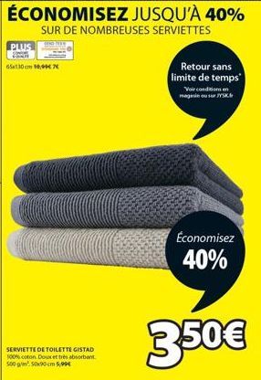 PLUS  65x130cm 10,99€  SERVIETTE DE TOILETTE GISTAD 100% coton. Doux et très absorbant 500 g/m² 50x90 cm 5,99€  Retour sans limite de temps  Voir conditions en magasin ou sur JYSK.  Économisez 40%  3.