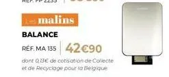 les malins  balance  réf. ma 135 42€90  dont 0,13€ de cotisation de collecte et de recyclage pour la belgique 