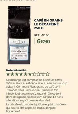 CANOFLA  CAFÉ EN GRAINS LE DÉCAFÉINÉ 250 G  RÉF. MC 68  6€90  Note intensité : *******  Ce mélange est composé de plusieurs cafés 100% arabica et est décaféiné à l'eau sans aucun solvant Comment ? Les