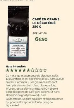 canofla  café en grains le décaféiné 250 g  réf. mc 68  6€90  note intensité : *******  ce mélange est composé de plusieurs cafés 100% arabica et est décaféiné à l'eau sans aucun solvant comment ? les