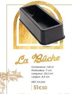 La Büche  Contenance : 140 cl Profondeur: 7 cm Longueur:28,2 cm Largeur:8.5 cm  RÉF. FX 200  51 €50 