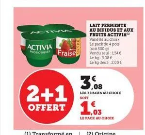 activ  2+1  offert  activia probione fraise  apre  lait fermente au bifidus et aux fruits activia variétés au choix le pack de 4 pots (soit 500 g) vendu seul: 154 € le kg: 3,08 € le kg des 3:2,05€  3,
