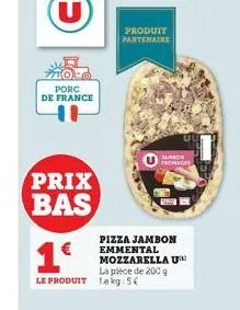 porc de france  prix bas  1€  le produit lekg: 5€  produit partenaire  pizza jambon emmental mozzarella u  la pièce de 200 g  samson fromages 