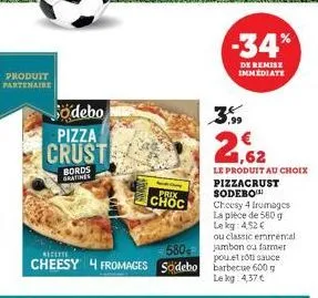 produit partenaire  södebo  pizza  crust  bords gratines  prix choc  -34%  de remise immediate  2,62  le produit au choix pizzacrust sodebo  cheesy 4 iromages la pièce de 580 g le kg: 4,52 €  ou class