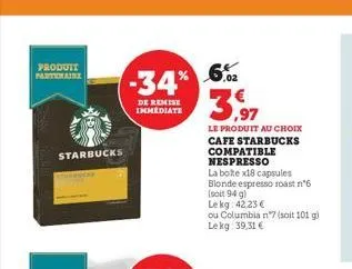 produit partenaire  starbucks  -34% 6%  de remise  immediate  le produit au choix cafe starbucks compatible nespresso  la bote x18 capsules blonde espresso roast n°6 (soit 94 g) lekg: 42,23 €  ou colu