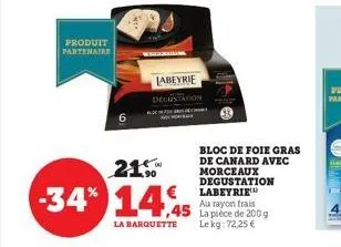 produit partenaire  21.5  -34% 14.45  la barquette  labeyrie degustation  bloc de foie gras de canard avec morceaux degustation labeyrie au rayon frais la pièce de 200 g lekg: 72,25 € 