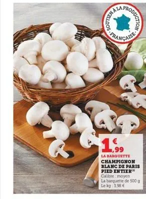 soutien  française  production  1.99  la barquette champignon blanc de paris pied entier™ calibre moyen la barquette de 500 g  le kg: 3,98 € 