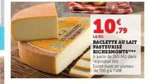 yory les fromactres  10,79  le kg  raclette au lait pasteurisé richesmonts a partir de 26% mg dans  le produit fini existe aussi en plateau de 700 g à 7.49€ 