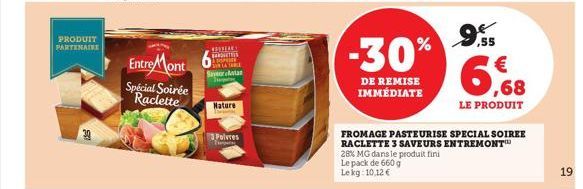 PRODUIT  PARTENAIRE  Entre Mont Special Soirée Raclette  BANDITS OPTY Sayor Antan  Nature  3Poivres Tuga  Le pack de 660 g Lekg: 10,12 €  -30%  DE REMISE IMMÉDIATE  ,55  6,68  €  LE PRODUIT  FROMAGE P