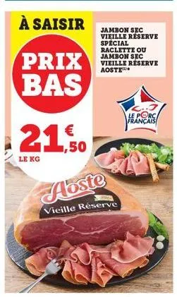 €  21.50  le kg  hoste  vieille réserve  jambon sec vieille réserve spécial raclette ou jambon sec vieille réserve aoste  le porc français 