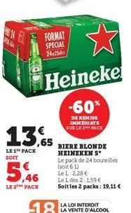 14  as  le 2 pack  format special  24:25  13.65  le 1 pack soit  heineke  -60%  de remise immediate sur le 2 pack  biere blonde heineken 5*  le pack de 24 bouteilles  (soit 6 l)  le l: 2,28 €  le l de