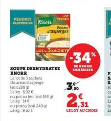 PRODUIT  PARTENAIRE Knorr  LOT 3 SACHET  ou pistou (soit 240 g) Le kg: 9,63 €  SOUPE DESHYDRATEE KNORR  Le lot de 3 sachets Douceur d'asperge (soit 288 g) Le kg: 8,02 €  ou pot au feu (soit 165 g) Le 