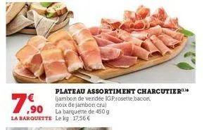 plateau assortiment charcutier (jambon de vendée igprosette, bacon, noix de jambon cru)  7,90  la barquette le kg. 17,56 € 