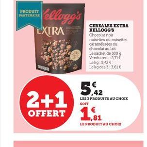 PRODUIT PARTENAIRE  Kellogg's  EXTRA  2+1  OFFERT  CEREALES EXTRA KELLOGG'S  Chocolat noir  noisettes ou noisettes  caramélisées ou chocolat au lait Le sachet de 500 g Vendu seul: 2,71€ Le kg 5,42 € L