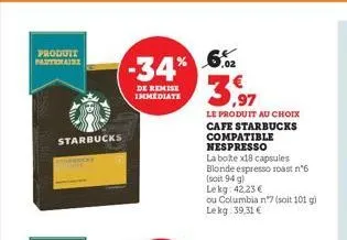 produit partenaire  starbucks  -34% 6%  de remise  immediate  le produit au choix cafe starbucks compatible nespresso  la bote x18 capsules blonde espresso roast n°6 (soit 94 g) lekg: 42,23 €  ou colu