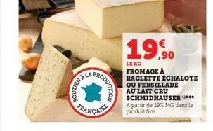 nala  produ  duction  française  €  19,90  le ko  fromage à raclette échalote ou persillade  au lait cru schmidhauser  a partir de 29% mg dans le  produit fini 