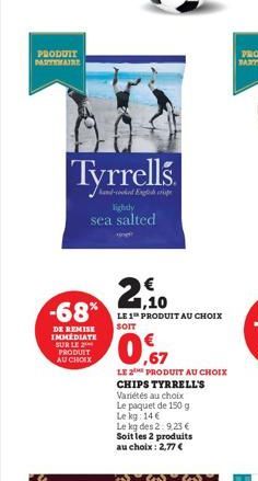 PRODUIT PARTENAIRE  Tyrrells.  kand-cooked English criage  lightly  sea salted  -68 LE PRODUIT AU CHOIX  SOIT  DE REMISE IMMEDIATE  SUR LE 2 PRODUIT AU CHOIX  LE 2 PRODUIT AU CHOIX  CHIPS TYRRELL'S  V