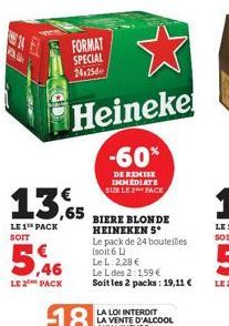 14  As  LE 2 PACK  FORMAT SPECIAL  24:25  13.65  LE 1 PACK SOIT  Heineke  -60%  DE REMISE IMMEDIATE SUR LE 2 PACK  BIERE BLONDE HEINEKEN 5*  Le pack de 24 bouteilles  (soit 6 L)  Le L: 2,28 €  Le L de