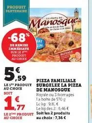 produit partenaire  -68%  de remise immediate sur le 2 produit au choix  5.59  le 1 produit au choix  soit  manosque  mat lial  royale  pizza familiale surgelee la pizza de manosque royale ou 3 fromag