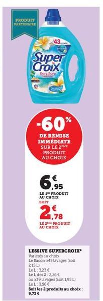 PRODUIT PARTENAIRE  43  Super Croix  Bora Bora  -60%  DE REMISE IMMÉDIATE SUR LE 2 ME PRODUIT AU CHOIX  6,95  LE 1 PRODUIT  AU CHOIX SOIT  LE PRODUIT AU CHOIX  LESSIVE SUPERCROIX* Variétés au choix  L