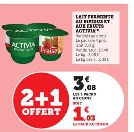 ACTIV5  ACTIVIA PROBIOTIQUE Fraise  2+1 OFFERT 103  LAIT FERMENTE AU BIFIDUS ET AUX FRUITS ACTIVIA  Variétés au choix Le pack de 4 pots (soit 500 g) Vendu seul 1,54€ Le kg: 3,08 € Le kg des 3: 2,05 € 