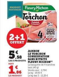 PRODUIT Fleury Michon  PARTENAIRE  2+1  OFFERT  5.58  Torchon  Cuisine Beton  LES 3 PRODUITS SOIT  € 1,86  LE PRODUIT  JAMBON  LE TORCHON CONSERVATION SANS NITRITE FLEURY MICHON™  La barquette de 4 tr