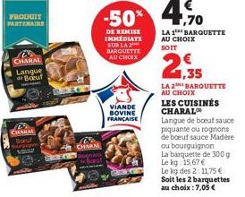 PRODUIT PARTENAIRE  CHARAL  Langue Boruf  Be CHAHAL Boruf Sargrave  CHARN  DE REMISE IMMEDIATE SUR LA 2 BARQUETTE AU CHOIX  VIANDE BOVINE FRANÇAISE  ,70  LA 1 BARQUETTE AU CHOIX SOIT  1,35  LA 2BARQUE