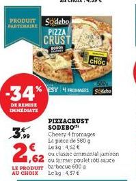 -34%  DE REMISE IMMEDIATE  3.99  2,62  PRODUIT Sodebo PARTENAIRE PIZZA CRUST  BORDS Indies  CHOC  ESY 4 FROMAGES S  PIZZACRUST SODEBO Cheery 4 fromages La pièce de 580 g  € Leg: 4,52 €  550  ou classi