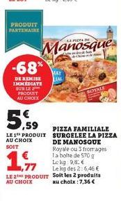 PRODUIT PARTENAIRE  -68%  DE REMISE IMMEDIATE SUR LE 2 PRODUIT AU CHOIX  5.59  LE 1 PRODUIT AU CHOIX  SOIT  Manosque  MAT LIAL  ROYALE  PIZZA FAMILIALE SURGELEE LA PIZZA DE MANOSQUE Royale ou 3 fromag