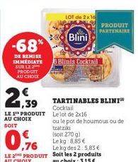 -68%  DE REMISE IMMEDIATE SUR LE PRODUIT AU CHOIX  €  1,39  LE 1 PRODUIT  AU CHOIX  SOIT  LOT de 2x16  Blini  0.6  Lekg des 2:5,83 €  LE 2 PRODUIT Soit les 2 produits au choix: 3,15€  AU CHOIX  8 Blin