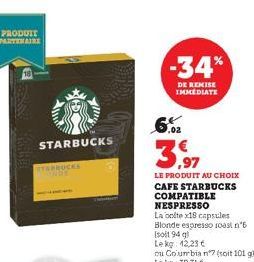 PRODUIT PARTENAIRE  STARBUCKS  YARBUCKS  -34%  DE REMISE IMMEDIATE  6%  3,97  LE PRODUIT AU CHOIX CAFE STARBUCKS COMPATIBLE NESPRESSO  La colte x18 capsules Blonde espresso roast n°6  [soit 94 q  Lekg