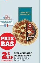 FARINE DE BLE DE FRANCE  PRIX BAS  1,29 La boite de 450 g LE PRODUIT le kg: 5,09 €  LE  PRODUIT PARTENAIRE  € PIZZA CHORIZO  D'ESPAGNE U  CHORIZO 