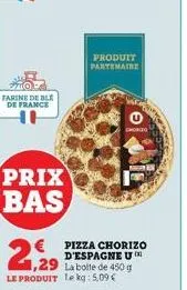farine de ble de france  prix bas  1,29 la boite de 450 g le produit le kg: 5,09 €  le  produit partenaire  € pizza chorizo  d'espagne u  chorizo 