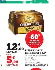 grimbergen blonde  12.60  le 1th pack soit  5.04  le 2 pack  -60%  de remise immediate sur le pack  biere blonde grimbergen 6,7*  le pack de 20 bouteilles (soit 5 l) le l: 2,52 €  le l des 2:1,76 €  s